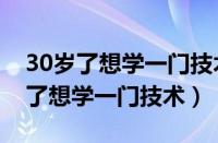 30岁了想学一门技术以后可以开店的（30岁了想学一门技术）