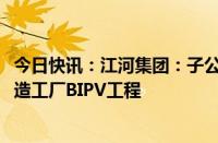 今日快讯：江河集团：子公司中标5845万元石药集团智能制造工厂BIPV工程