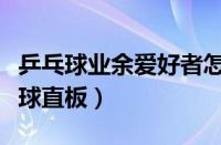 乒乓球业余爱好者怎么用直板（怎样打好乒乓球直板）