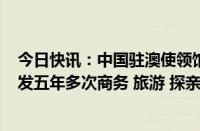 今日快讯：中国驻澳使领馆：6月21日起为澳大利亚公民审发五年多次商务 旅游 探亲赴华签证