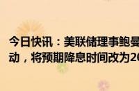 今日快讯：美联储理事鲍曼：不预计2024年会有任何降息行动，将预期降息时间改为2025年