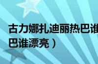 古力娜扎迪丽热巴谁漂亮些（古力娜扎迪丽热巴谁漂亮）