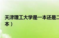 天津理工大学是一本还是二本（天津商业大学是一本还是二本）