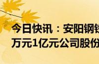 今日快讯：安阳钢铁：控股股东拟增持5000万元1亿元公司股份