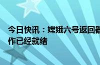 今日快讯：嫦娥六号返回器今天返回地球，地面分队准备工作已经就绪