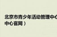 北京市青少年活动管理中心（北京市海淀区青少年活动管理中心官网）