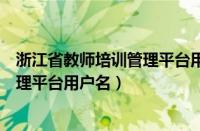 浙江省教师培训管理平台用户名忘记了（浙江省教师培训管理平台用户名）