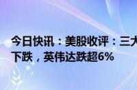 今日快讯：美股收评：三大指数涨跌不一，热门科技股多数下跌，英伟达跌超6%