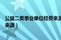 公益二类事业单位经费来源于哪里（公益二类事业单位经费来源）