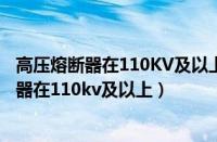 高压熔断器在110KV及以上供电网络中被广泛应（高压熔断器在110kv及以上）