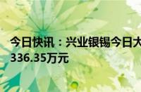 今日快讯：兴业银锡今日大宗交易成交526.9万股，成交额7336.35万元