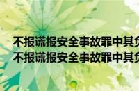 不报谎报安全事故罪中其负有报告职责的人员除现场作业（不报谎报安全事故罪中其负有报告职责的人员）