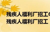 残疾人福利厂招工6000寿光哪里招残疾人（残疾人福利厂招工）