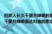 但愿人长久千里共婵娟的意思对谁表达的思念（但愿人长久千里共婵娟表达对谁的思念）