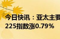 今日快讯：亚太主要股指午盘集体上涨，日经225指数涨0.79%