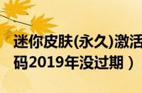 迷你皮肤(永久)激活码没过期（迷你皮肤激活码2019年没过期）