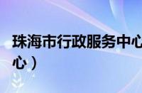 珠海市行政服务中心官网（珠海市行政服务中心）