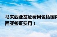 马来西亚签证费用包括国内签证费和emgs两部分吗（马来西亚签证费用）