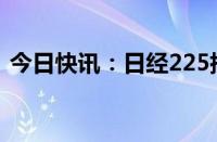 今日快讯：日经225指数尾盘涨幅扩大至1%