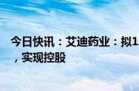 今日快讯：艾迪药业：拟1.5亿元购买南大药业31.16%股权，实现控股