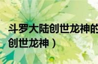 斗罗大陆创世龙神的分身是什么（斗罗大陆之创世龙神）