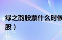 绿之韵股票什么时候上市（绿之韵上市卖原始股）