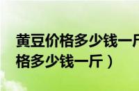 黄豆价格多少钱一斤2023年黑龙江（黄豆价格多少钱一斤）