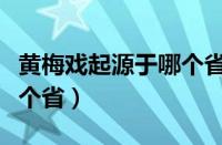 黄梅戏起源于哪个省地方戏（黄梅戏起源于哪个省）