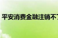 平安消费金融注销不了（平安消费金融注销）