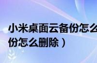 小米桌面云备份怎么删除不了（小米桌面云备份怎么删除）