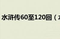 水浒传60至120回（水浒传60到120回概括）