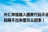 外汇申报输入国家代码不会跳出国家（外汇申报平台国家代码跳不出来是怎么回事）