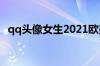 qq头像女生2021欧美（qq头像女生欧美）