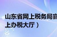 山东省网上税务局官网（山东省国家税务局网上办税大厅）