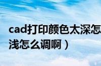 cad打印颜色太深怎么调（CAD打印的颜色深浅怎么调啊）