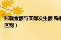 账载金额与实际发生额 税收金额（账载金额和实际发生额的区别）