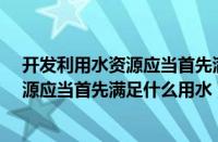 开发利用水资源应当首先满足什么的用水?（开发利用水资源应当首先满足什么用水）