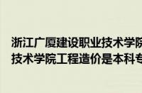 浙江广厦建设职业技术学院工程造价专业怎么样（广厦职业技术学院工程造价是本科专业）