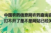 中国农药信息网农药查询官方网站（中国农药信息网为什么打不开了是不是网站已经关闭了）