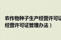 农作物种子生产经营许可证管理办法规定（农作物种子生产经营许可证管理办法）