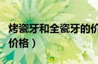 烤瓷牙和全瓷牙的价格表（烤瓷牙和全瓷牙的价格）