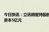 今日快讯：立讯精密持股的立铠精密在嘉善成立公司，注册资本5亿元