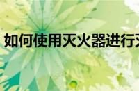 如何使用灭火器进行灭火（如何使用灭火器）