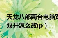 天龙八部两台电脑双开算多开吗?（天龙八部双开怎么改ip）