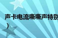 声卡电流嘶嘶声特别大（声卡电流声怎么消除）