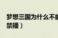 梦想三国为什么不能看了?（梦想三国为什么禁播）