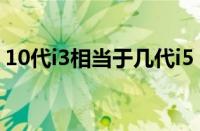 10代i3相当于几代i5（10代i3相当于几代i7）