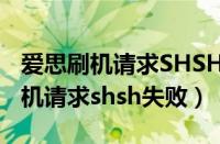 爱思刷机请求SHSH失败是什么原因（爱思刷机请求shsh失败）