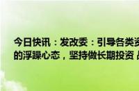 今日快讯：发改委：引导各类资本摒弃“急功近利 快进快出 挣快钱”的浮躁心态，坚持做长期投资 战略投资 价值投资 责任投资