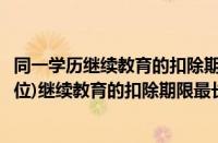 同一学历继续教育的扣除期限不能超过几个月（同一学历(学位)继续教育的扣除期限最长不能超过24个月）